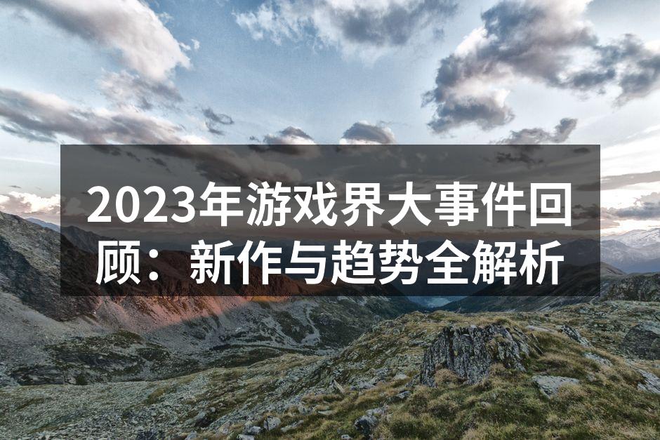2023年游戏界大事件回顾：新作与趋势全解析